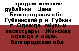 продам женские дублёнки › Цена ­ 2 500 - Белгородская обл., Губкинский р-н, Губкин г. Одежда, обувь и аксессуары » Женская одежда и обувь   . Белгородская обл.